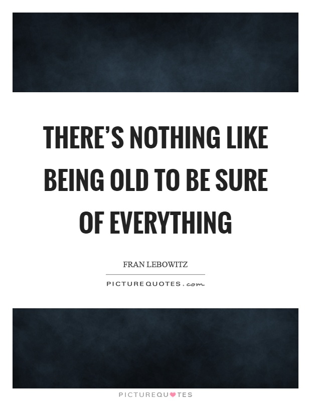 There's nothing like being old to be sure of everything Picture Quote #1