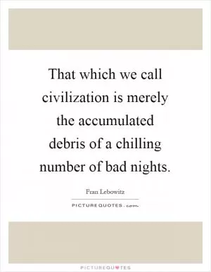 That which we call civilization is merely the accumulated debris of a chilling number of bad nights Picture Quote #1