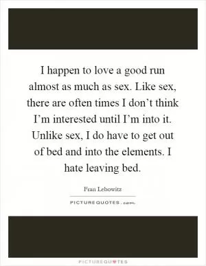 I happen to love a good run almost as much as sex. Like sex, there are often times I don’t think I’m interested until I’m into it. Unlike sex, I do have to get out of bed and into the elements. I hate leaving bed Picture Quote #1