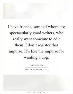 I have friends, some of whom are spectacularly good writers, who really want someone to edit them. I don’t register that impulse. It’s like the impulse for wanting a dog Picture Quote #1