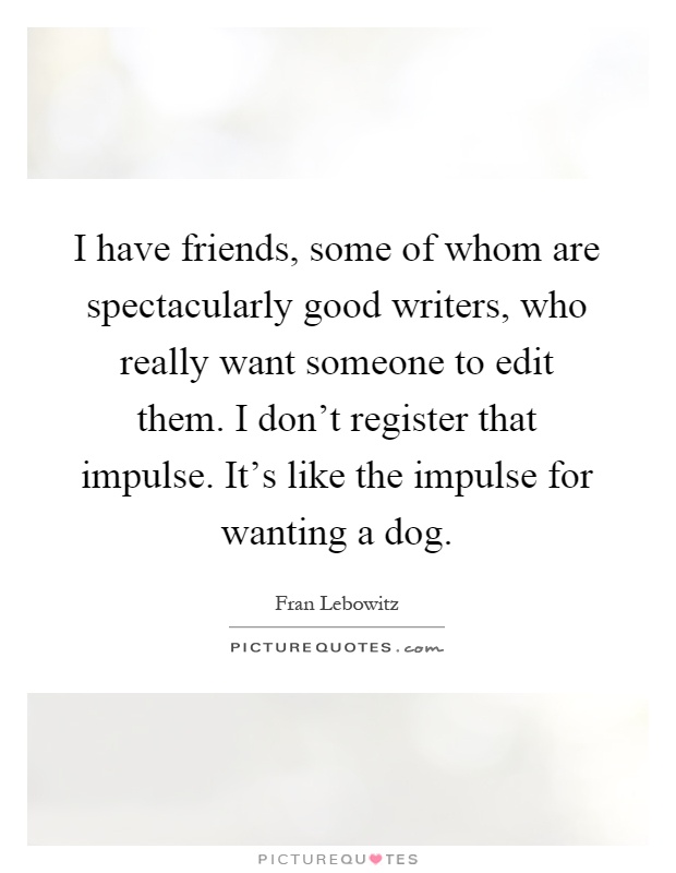 I have friends, some of whom are spectacularly good writers, who really want someone to edit them. I don't register that impulse. It's like the impulse for wanting a dog Picture Quote #1