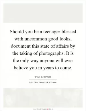 Should you be a teenager blessed with uncommon good looks, document this state of affairs by the taking of photographs. It is the only way anyone will ever believe you in years to come Picture Quote #1