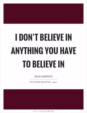I don’t believe in anything you have to believe in Picture Quote #1