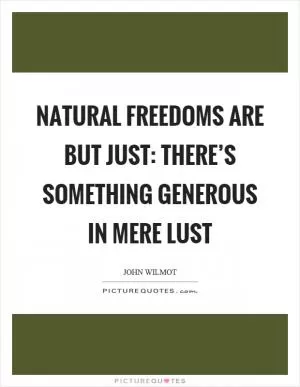 Natural freedoms are but just: There’s something generous in mere lust Picture Quote #1