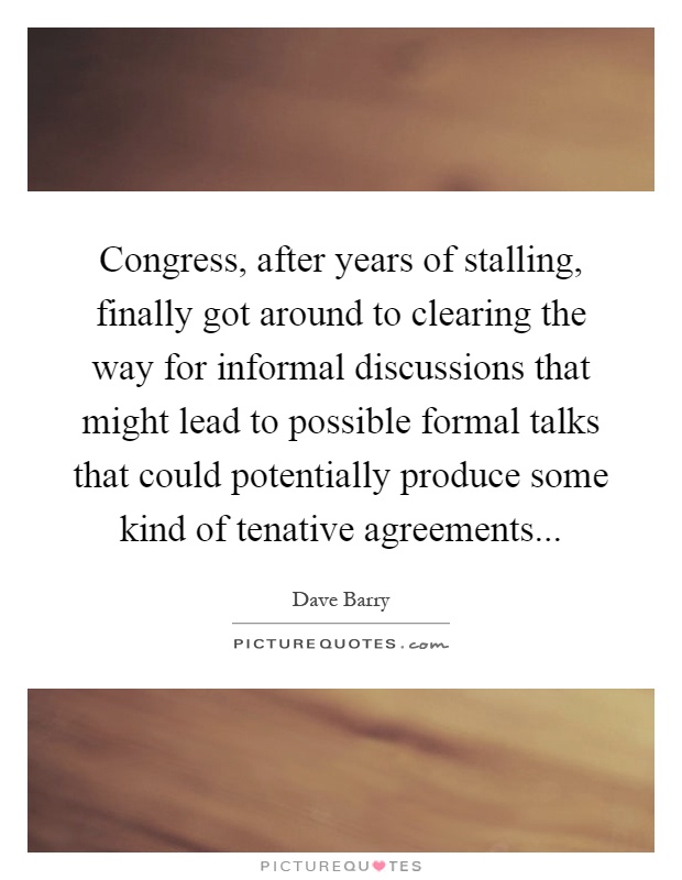 Congress, after years of stalling, finally got around to clearing the way for informal discussions that might lead to possible formal talks that could potentially produce some kind of tenative agreements Picture Quote #1