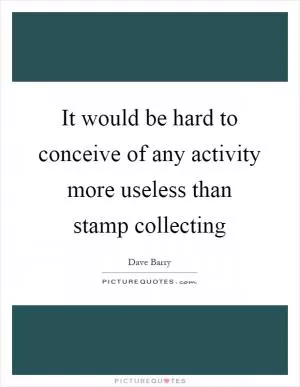 It would be hard to conceive of any activity more useless than stamp collecting Picture Quote #1