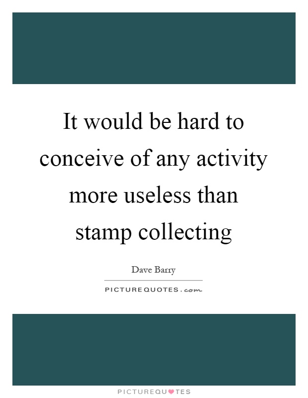 It would be hard to conceive of any activity more useless than stamp collecting Picture Quote #1