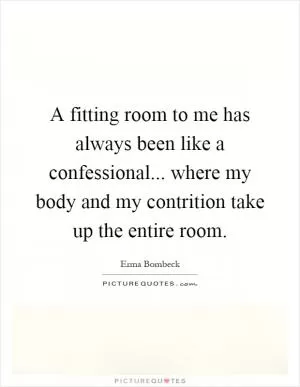A fitting room to me has always been like a confessional... where my body and my contrition take up the entire room Picture Quote #1