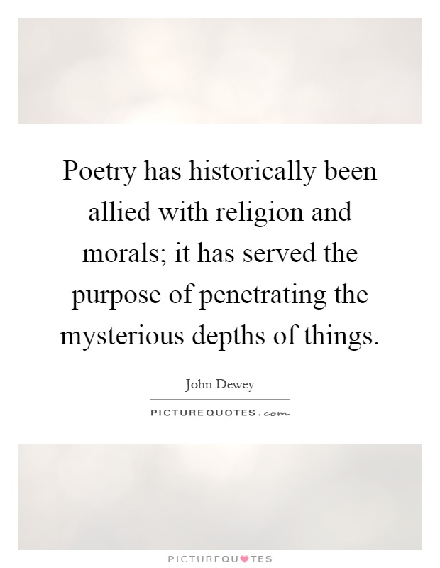 Poetry has historically been allied with religion and morals; it has served the purpose of penetrating the mysterious depths of things Picture Quote #1