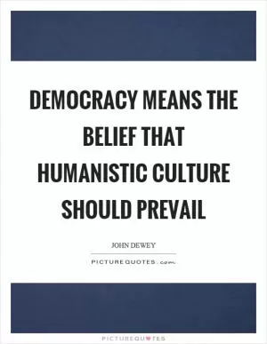 Democracy means the belief that humanistic culture should prevail Picture Quote #1