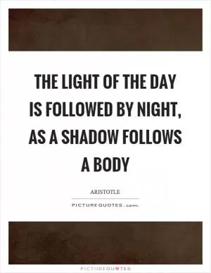 The light of the day is followed by night, as a shadow follows a body Picture Quote #1