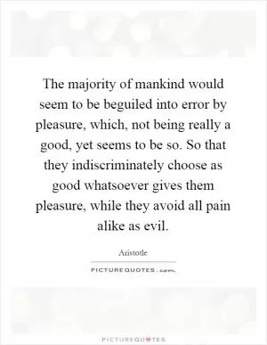 The majority of mankind would seem to be beguiled into error by pleasure, which, not being really a good, yet seems to be so. So that they indiscriminately choose as good whatsoever gives them pleasure, while they avoid all pain alike as evil Picture Quote #1