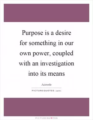Purpose is a desire for something in our own power, coupled with an investigation into its means Picture Quote #1