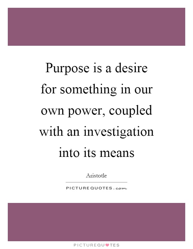 Purpose is a desire for something in our own power, coupled with an investigation into its means Picture Quote #1