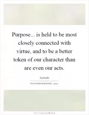 Purpose... is held to be most closely connected with virtue, and to be a better token of our character than are even our acts Picture Quote #1