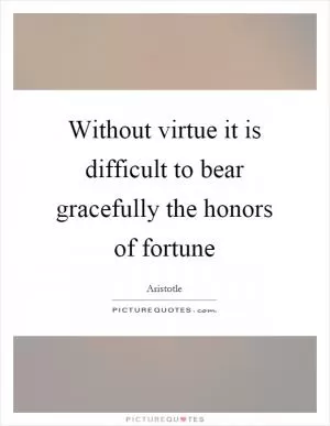 Without virtue it is difficult to bear gracefully the honors of fortune Picture Quote #1