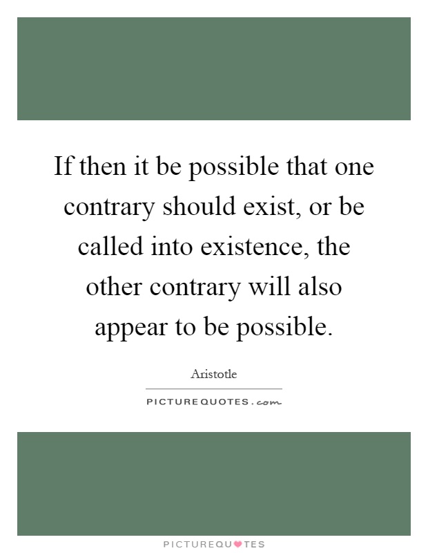 If then it be possible that one contrary should exist, or be called into existence, the other contrary will also appear to be possible Picture Quote #1