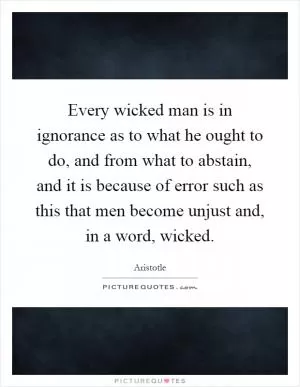 Every wicked man is in ignorance as to what he ought to do, and from what to abstain, and it is because of error such as this that men become unjust and, in a word, wicked Picture Quote #1