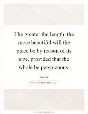 The greater the length, the more beautiful will the piece be by reason of its size, provided that the whole be perspicuous Picture Quote #1