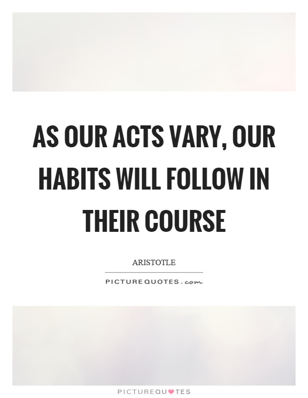 As our acts vary, our habits will follow in their course Picture Quote #1