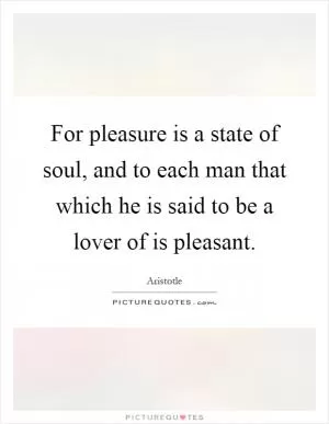 For pleasure is a state of soul, and to each man that which he is said to be a lover of is pleasant Picture Quote #1