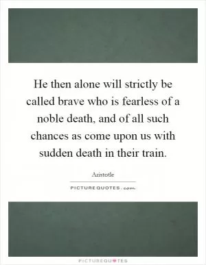 He then alone will strictly be called brave who is fearless of a noble death, and of all such chances as come upon us with sudden death in their train Picture Quote #1