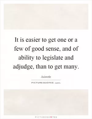 It is easier to get one or a few of good sense, and of ability to legislate and adjudge, than to get many Picture Quote #1
