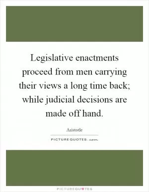 Legislative enactments proceed from men carrying their views a long time back; while judicial decisions are made off hand Picture Quote #1