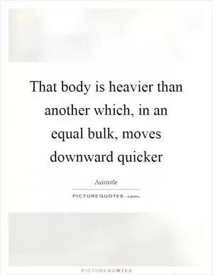 That body is heavier than another which, in an equal bulk, moves downward quicker Picture Quote #1
