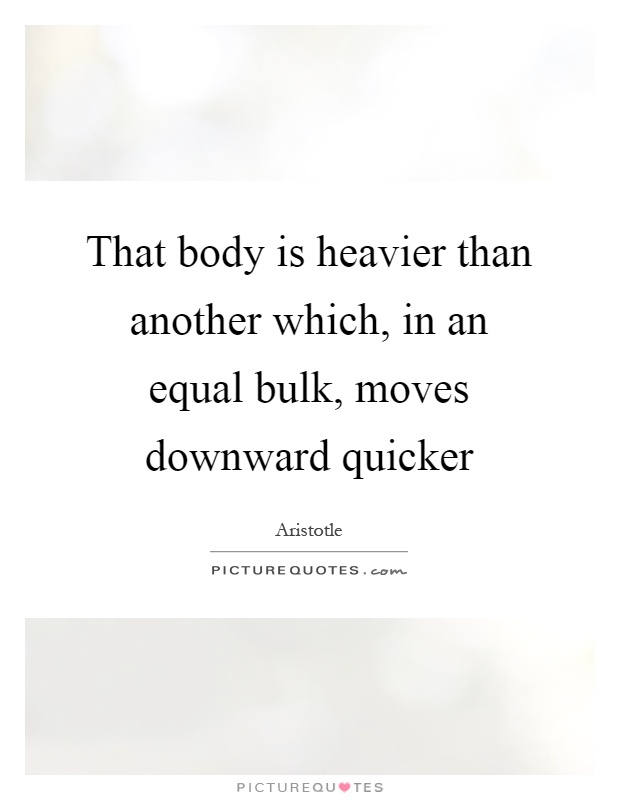 That body is heavier than another which, in an equal bulk, moves downward quicker Picture Quote #1