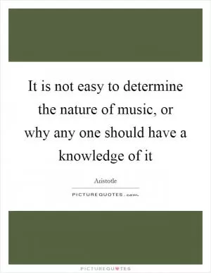 It is not easy to determine the nature of music, or why any one should have a knowledge of it Picture Quote #1