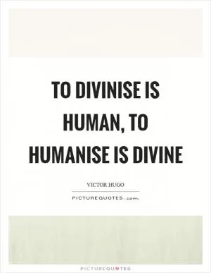 To divinise is human, to humanise is divine Picture Quote #1