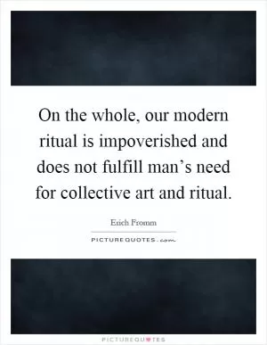 On the whole, our modern ritual is impoverished and does not fulfill man’s need for collective art and ritual Picture Quote #1
