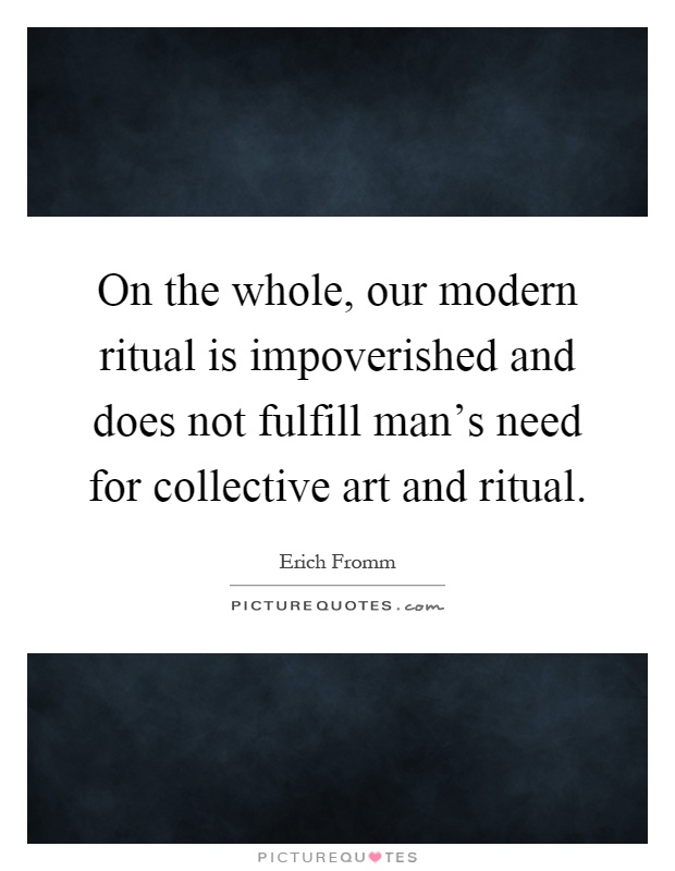 On the whole, our modern ritual is impoverished and does not fulfill man's need for collective art and ritual Picture Quote #1