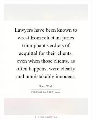 Lawyers have been known to wrest from reluctant juries triumphant verdicts of acquittal for their clients, even when those clients, as often happens, were clearly and unmistakably innocent Picture Quote #1