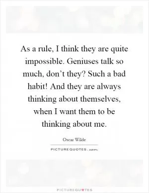 As a rule, I think they are quite impossible. Geniuses talk so much, don’t they? Such a bad habit! And they are always thinking about themselves, when I want them to be thinking about me Picture Quote #1