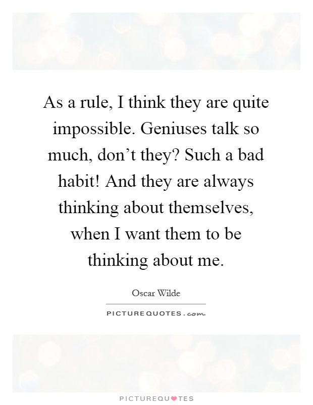 As a rule, I think they are quite impossible. Geniuses talk so much, don't they? Such a bad habit! And they are always thinking about themselves, when I want them to be thinking about me Picture Quote #1