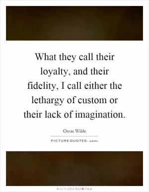 What they call their loyalty, and their fidelity, I call either the lethargy of custom or their lack of imagination Picture Quote #1
