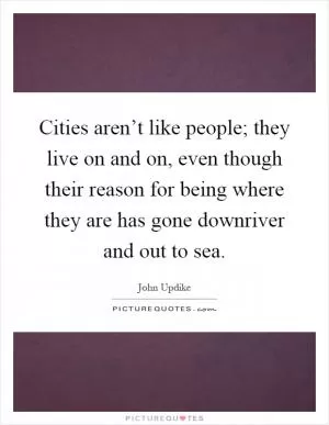 Cities aren’t like people; they live on and on, even though their reason for being where they are has gone downriver and out to sea Picture Quote #1