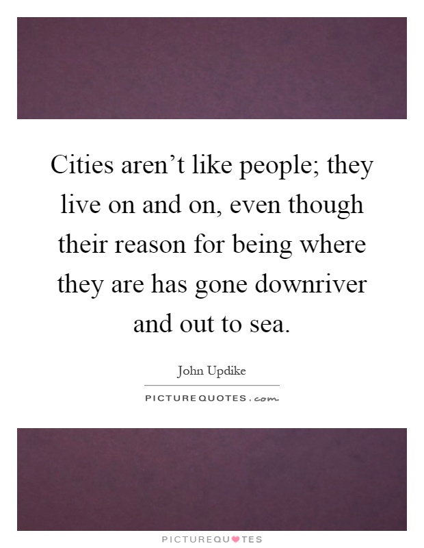 Cities aren't like people; they live on and on, even though their reason for being where they are has gone downriver and out to sea Picture Quote #1