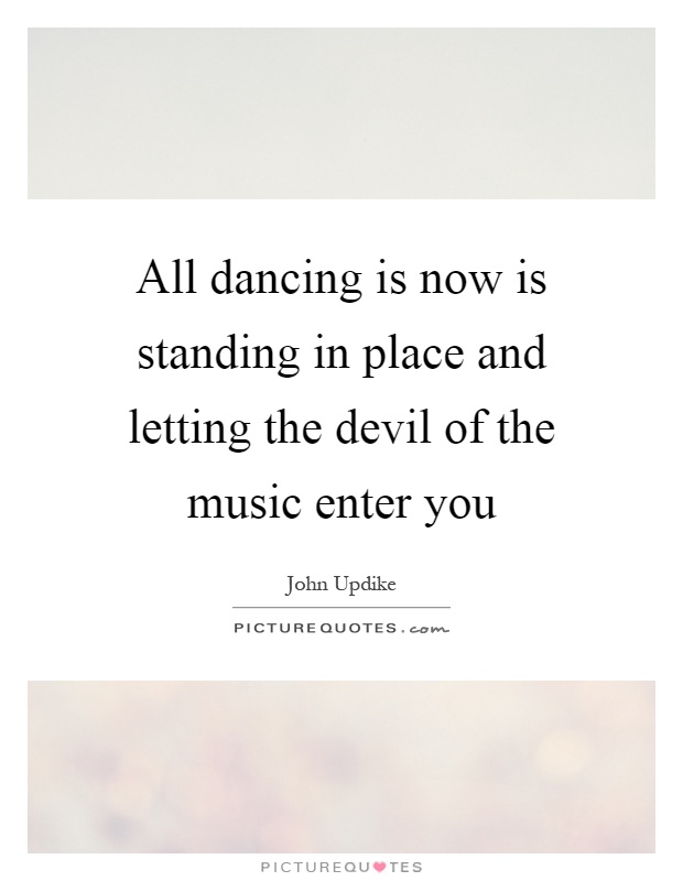 All dancing is now is standing in place and letting the devil of the music enter you Picture Quote #1