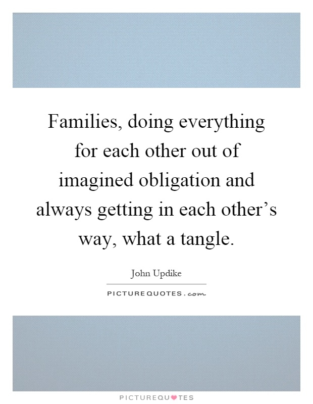 Families, doing everything for each other out of imagined obligation and always getting in each other's way, what a tangle Picture Quote #1