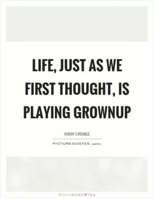 Life, just as we first thought, is playing grownup Picture Quote #1
