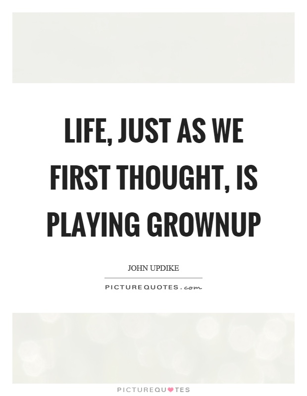Life, just as we first thought, is playing grownup Picture Quote #1