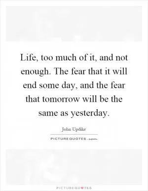 Life, too much of it, and not enough. The fear that it will end some day, and the fear that tomorrow will be the same as yesterday Picture Quote #1