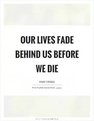 Our lives fade behind us before we die Picture Quote #1