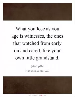 What you lose as you age is witnesses, the ones that watched from early on and cared, like your own little grandstand Picture Quote #1