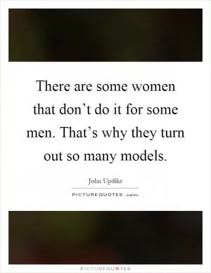 There are some women that don’t do it for some men. That’s why they turn out so many models Picture Quote #1