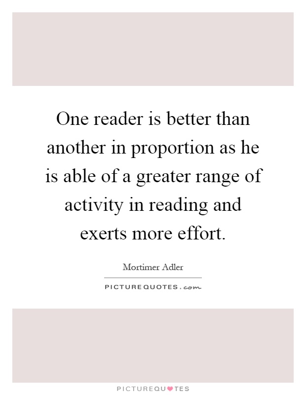 One reader is better than another in proportion as he is able of a greater range of activity in reading and exerts more effort Picture Quote #1