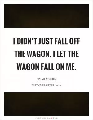 I didn’t just fall off the wagon. I let the wagon fall on me Picture Quote #1